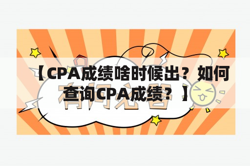 【CPA成绩啥时候出？如何查询CPA成绩？】