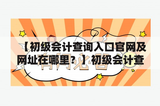 【初级会计查询入口官网及网址在哪里？】初级会计查询入口官网和网址应该是初学者们最关心的问题之一。初级会计查询入口官网提供了大量的学习资源和考试信息，而官网网址则是我们方便快捷访问官网的必要条件。那么，初级会计查询入口官网在哪里？初级会计查询入口官网的网址是什么呢？