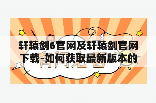 轩辕剑6官网及轩辕剑官网下载-如何获取最新版本的游戏？