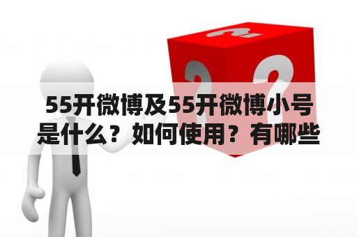 55开微博及55开微博小号是什么？如何使用？有哪些特点？