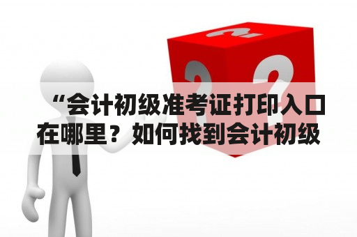 “会计初级准考证打印入口在哪里？如何找到会计初级准考证打印入口官网？”