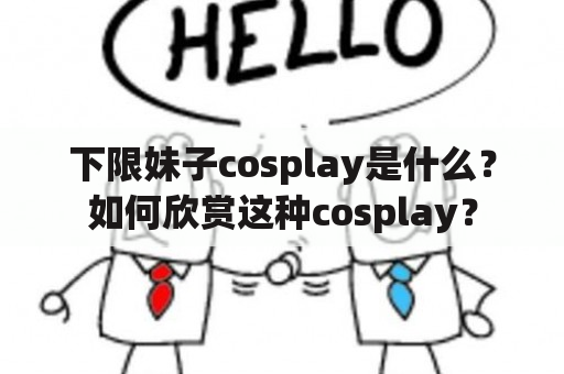 下限妹子cosplay是什么？如何欣赏这种cosplay？