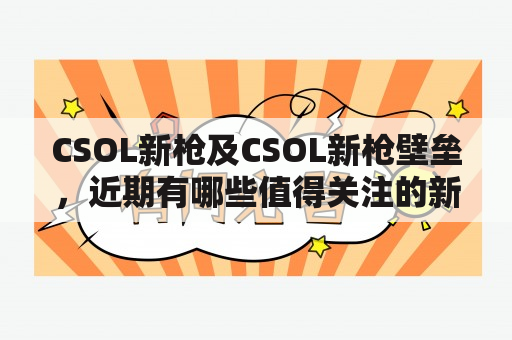 CSOL新枪及CSOL新枪壁垒，近期有哪些值得关注的新内容？