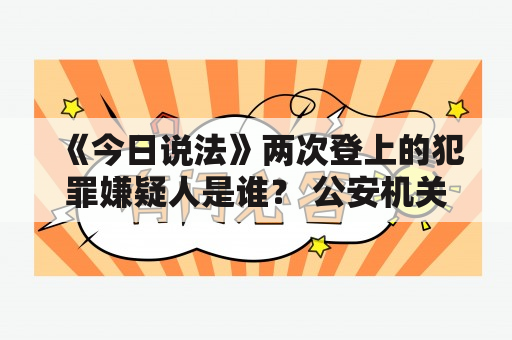 《今日说法》两次登上的犯罪嫌疑人是谁？ 公安机关抓捕的犯罪嫌疑人，不仅会受到法律的制裁，还有可能遭受到社会上的谴责和舆论的压力。而在《今日说法》节目上登场的犯罪嫌疑人，则会在全国范围内被曝光，引发广泛的讨论和关注。近年来，已经有两名犯罪嫌疑人因为涉嫌犯罪而两次登上了《今日说法》。他们分别是谁呢？