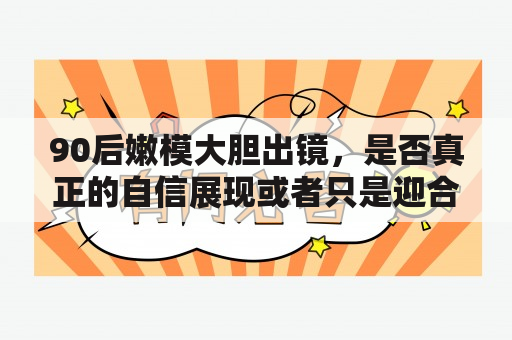 90后嫩模大胆出镜，是否真正的自信展现或者只是迎合市场需求？