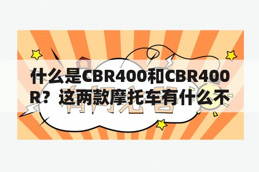 什么是CBR400和CBR400R？这两款摩托车有什么不同？