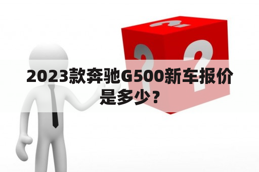 2023款奔驰G500新车报价是多少？