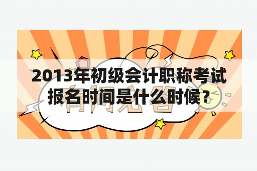 2013年初级会计职称考试报名时间是什么时候？