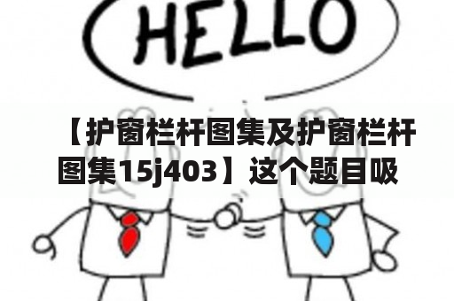 【护窗栏杆图集及护窗栏杆图集15j403】这个题目吸引人的地方在于，它告诉您可以找到大量与护窗栏杆相关的图集，其中包括护窗栏杆图集15j403。那么，我们来看看这些图集究竟有什么吸引人的特点。