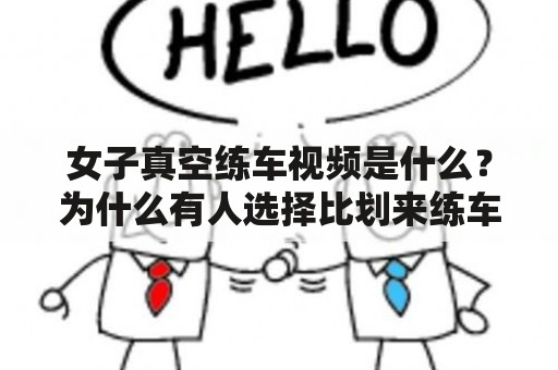 女子真空练车视频是什么？为什么有人选择比划来练车？