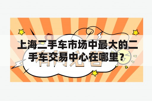  上海二手车市场中最大的二手车交易中心在哪里？