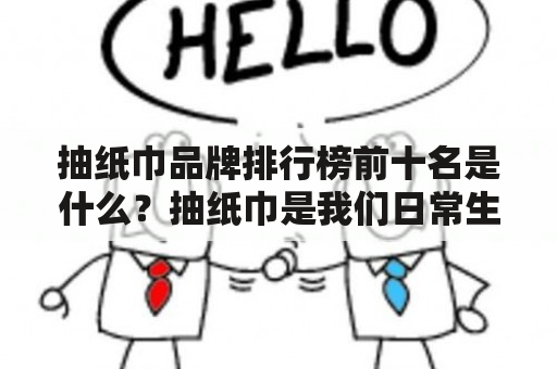 抽纸巾品牌排行榜前十名是什么？抽纸巾是我们日常生活中常用的一种纸制品，用来擦拭手、擦口以及清洁面部等。在市场上，抽纸巾品牌琳琅满目，那么排行榜前十名的抽纸巾品牌都有哪些呢？