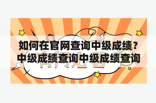 如何在官网查询中级成绩？中级成绩查询中级成绩查询入口官网