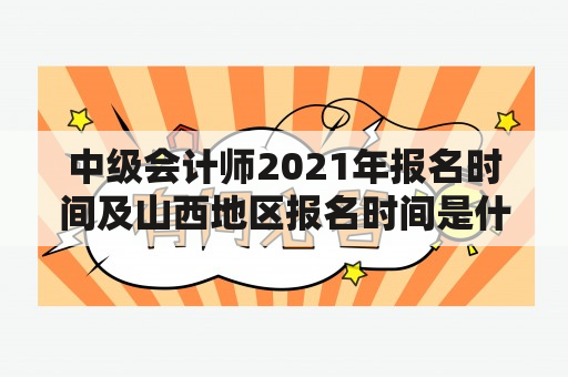 中级会计师2021年报名时间及山西地区报名时间是什么时候？