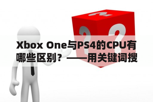 Xbox One与PS4的CPU有哪些区别？——用关键词搜寻游戏机CPU区别