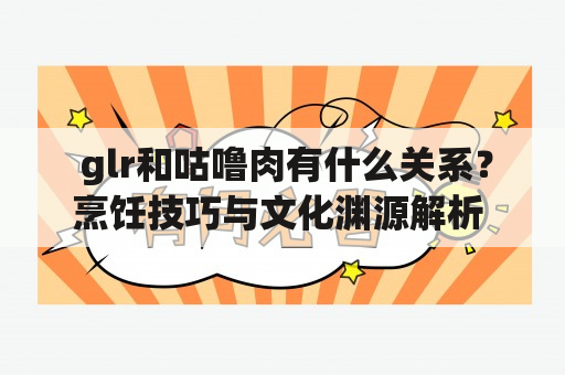  glr和咕噜肉有什么关系？烹饪技巧与文化渊源解析 