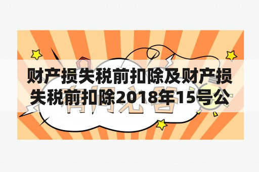 财产损失税前扣除及财产损失税前扣除2018年15号公告是什么？