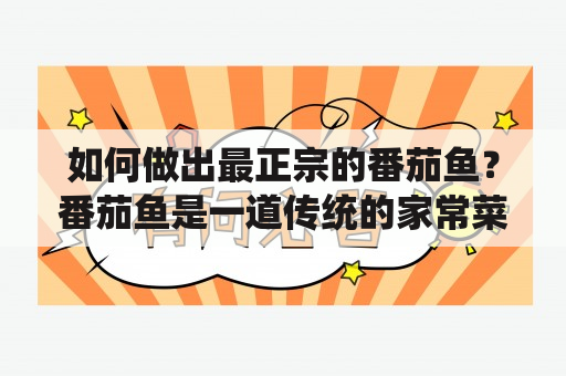 如何做出最正宗的番茄鱼？番茄鱼是一道传统的家常菜，以新鲜的番茄和鱼类为主要食材制作而成，味道清爽可口，营养丰富，深受人们的喜爱。下面为您介绍番茄鱼的做法及最正宗的做法。