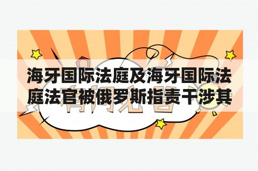 海牙国际法庭及海牙国际法庭法官被俄罗斯指责干涉其内部事务，这是真的吗？