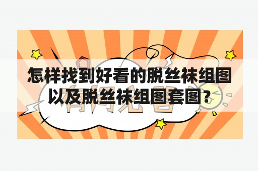 怎样找到好看的脱丝袜组图以及脱丝袜组图套图？