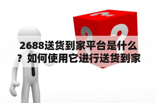 2688送货到家平台是什么？如何使用它进行送货到家？