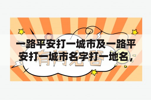 一路平安打一城市及一路平安打一城市名字打一地名，这句话似乎有点绕口，但是严谨地来说，这其实是两个谜语，分别指代两个不同的地名。下面我们来仔细研究一下这两个谜语的答案及相关的地名。