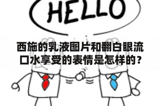 西施的乳液图片和翻白眼流口水享受的表情是怎样的？