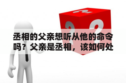 丞相的父亲想听从他的命令吗？父亲是丞相，该如何处理这种关系？