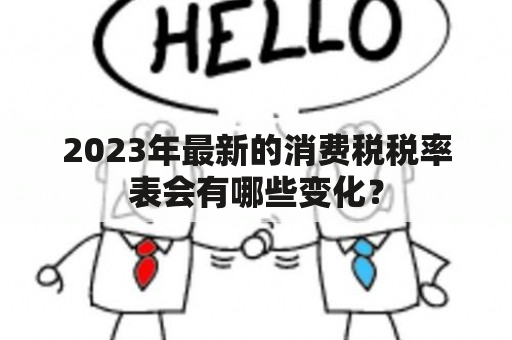 2023年最新的消费税税率表会有哪些变化？