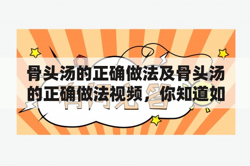 骨头汤的正确做法及骨头汤的正确做法视频，你知道如何让骨头汤的味道更浓郁吗？