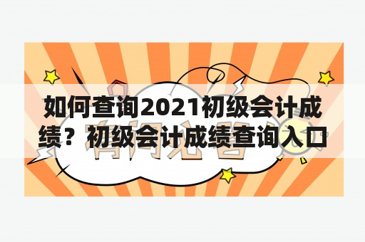 如何查询2021初级会计成绩？初级会计成绩查询入口及官网