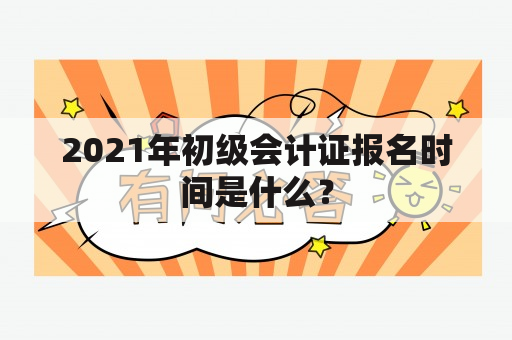 2021年初级会计证报名时间是什么？