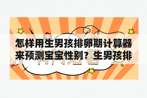 怎样用生男孩排卵期计算器来预测宝宝性别？生男孩排卵期计算器、生男孩排卵期计算器在线计算公式和预测宝宝性别的相关知识和方法，都是备孕准妈妈关注的重点。生男孩排卵期计算器是一种辅助工具，通过计算排卵期和性别选择饮食、运动、性生活等，从而影响胚胎性别。对此，要注意以下几点：