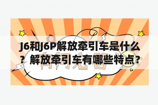  J6和J6P解放牵引车是什么？解放牵引车有哪些特点？