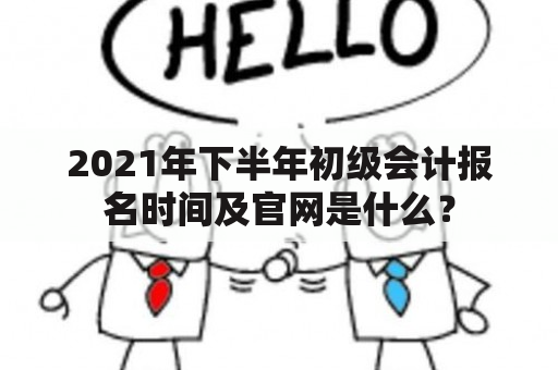 2021年下半年初级会计报名时间及官网是什么？