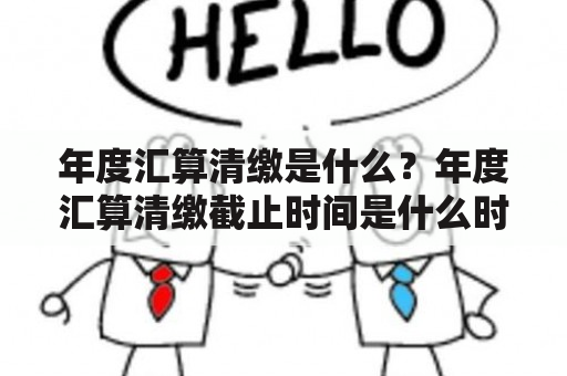 年度汇算清缴是什么？年度汇算清缴截止时间是什么时候？