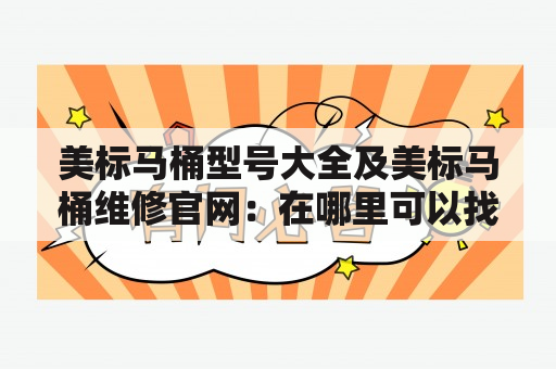 美标马桶型号大全及美标马桶维修官网：在哪里可以找到全面的美标马桶信息？