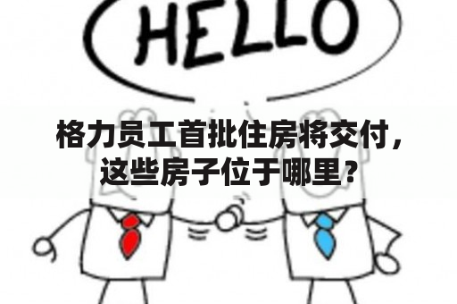 格力员工首批住房将交付，这些房子位于哪里？