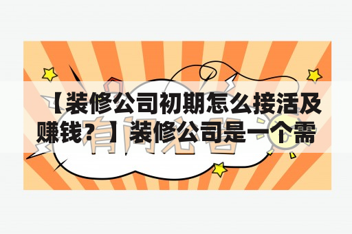 【装修公司初期怎么接活及赚钱？】装修公司是一个需要资金、人员、技术等多方面支持的生意。在初期怎样接活和赚钱是装修公司发展的重要环节。本文将从以下几个方面为大家介绍。