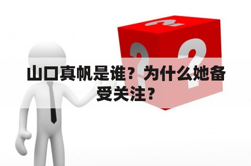 山口真帆是谁？为什么她备受关注？