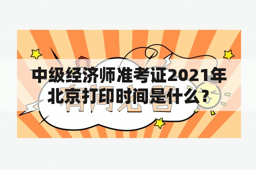 中级经济师准考证2021年北京打印时间是什么？