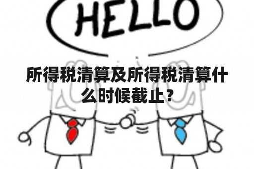 所得税清算及所得税清算什么时候截止？