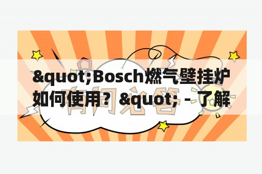 "Bosch燃气壁挂炉如何使用？" - 了解Bosch燃气壁挂炉使用说明的完整流程