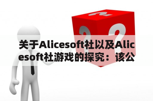 关于Alicesoft社以及Alicesoft社游戏的探究：该公司以及旗下游戏的特点、影响力以及未来发展