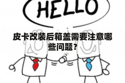 皮卡改装后箱盖需要注意哪些问题？