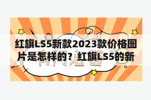 红旗LS5新款2023款价格图片是怎样的？红旗LS5的新款2023款在最近发布了，它不仅拥有了更加豪华的内饰，还采用了更加先进的技术和更加卓越的动力系统，同时价格也有所提高。据悉，新车的售价将从上一代的18.98万元起步。下面让我们来看看它的具体配置和价格信息。