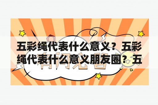 五彩绳代表什么意义？五彩绳代表什么意义朋友圈？五彩绳的意义五彩绳是一种寓意深刻的手工编织物，也是许多人在朋友圈中常用的表情之一。五彩绳的五种颜色分别代表着不同的含义，包括红色代表爱情，橙色代表友谊，黄色代表快乐，绿色代表健康，蓝色代表平静。因此，五彩绳被广泛用于表达感情、祝福和各种庆祝活动中，例如结婚、生日、节日等。