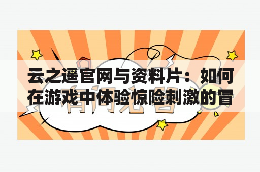 云之遥官网与资料片：如何在游戏中体验惊险刺激的冒险之旅？