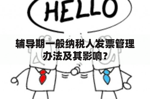 辅导期一般纳税人发票管理办法及其影响？