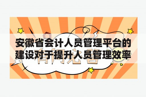 安徽省会计人员管理平台的建设对于提升人员管理效率有何帮助?